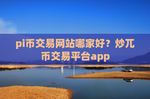 pi币交易网站哪家好?炒兀币交易平台app-第1张图片-币圈网 pi币交易网站哪家好?炒兀币交易平台app-第1张图片-币圈网