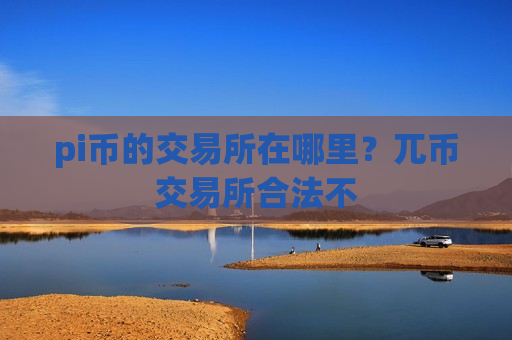 pi币的交易所在哪里？兀币交易所合法不