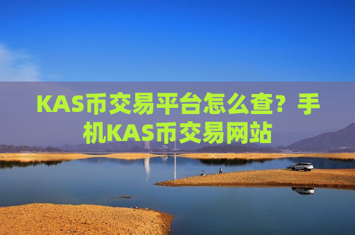 KAS币交易平台怎么查？手机KAS币交易网站