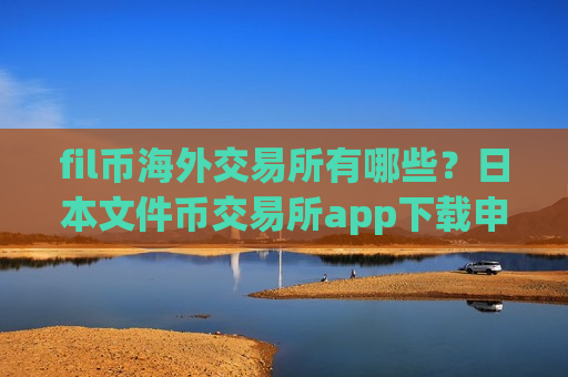 fil币海外交易所有哪些？日本文件币交易所app下载申请