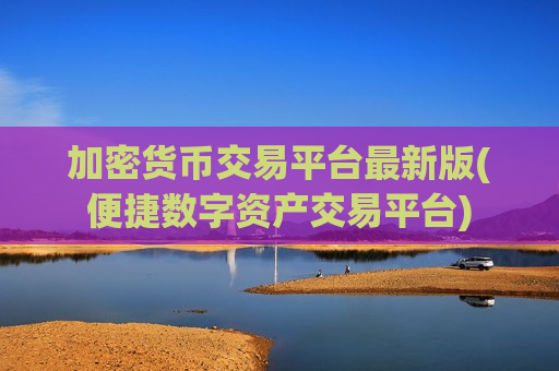 加密货币交易平台最新版(便捷数字资产交易平台)