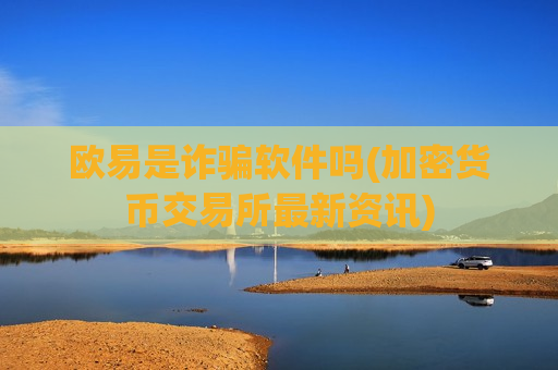 欧易是诈骗软件吗(加密货币交易所最新资讯)