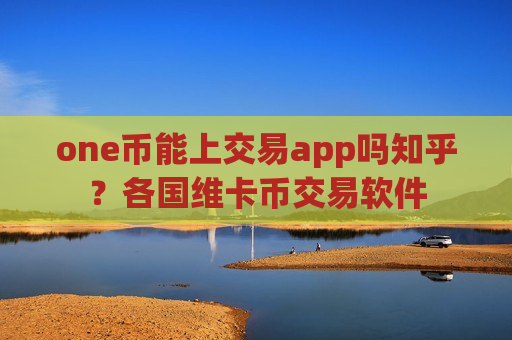 one币能上交易app吗知乎？各国维卡币交易软件