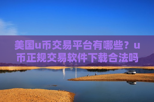 美国u币交易平台有哪些？u币正规交易软件下载合法吗