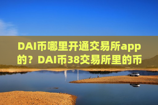 DAI币哪里开通交易所app的？DAI币38交易所里的币