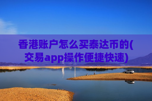 香港账户怎么买泰达币的(交易app操作便捷快速)-第1张图片-币圈网 香港账户怎么买泰达币的(交易app操作便捷快速)-第1张图片-币圈网