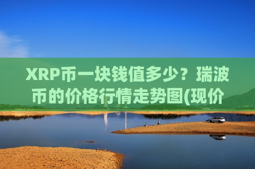 XRP币一块钱值多少?瑞波币的价格行情走势图(现价17.425元)-第1张图片-币圈网 XRP币一块钱值多少?瑞波币的价格行情走势图(现价17.425元)-第1张图片-币圈网