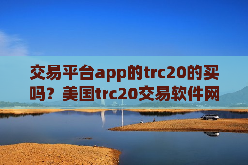 交易平台app的trc20的买吗？美国trc20交易软件网址