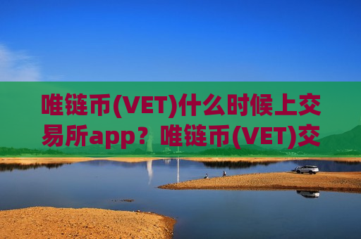 唯链币(VET)什么时候上交易所app？唯链币(VET)交易平台下载申请