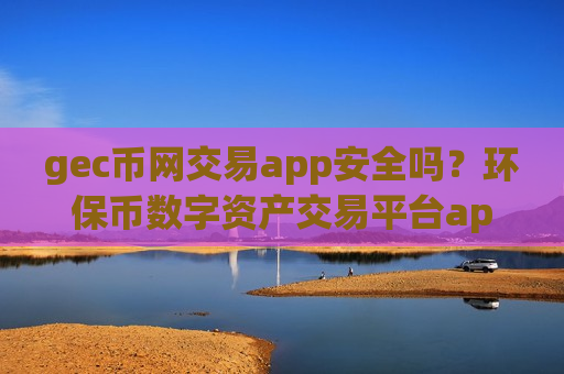 gec币网交易app安全吗？环保币数字资产交易平台app