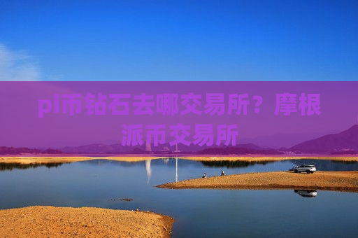 pi币钻石去哪交易所？摩根派币交易所