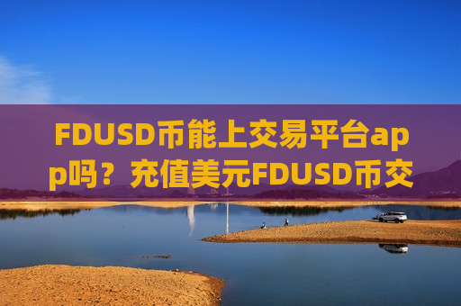 FDUSD币能上交易平台app吗?充值美元FDUSD币交易app下载-第1张图片-币圈网 FDUSD币能上交易平台app吗?充值美元FDUSD币交易app下载-第1张图片-币圈网