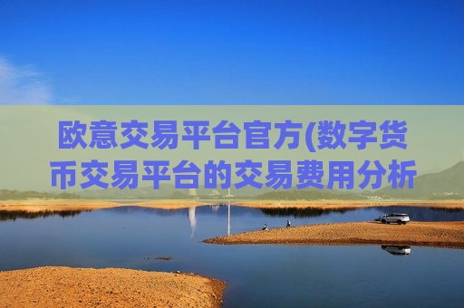 欧意交易平台官方(数字货币交易平台的交易费用分析)