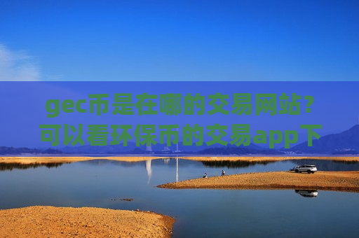 gec币是在哪的交易网站？可以看环保币的交易app下载APP-第1张图片-币圈网