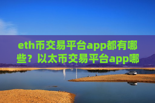 eth币交易平台app都有哪些？以太币交易平台app哪正规