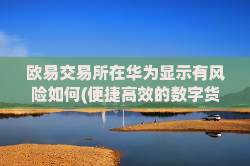 欧易交易所在华为显示有风险如何(便捷高效的数字货币交易app)