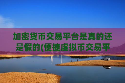加密货币交易平台是真的还是假的(便捷虚拟币交易平台软件)