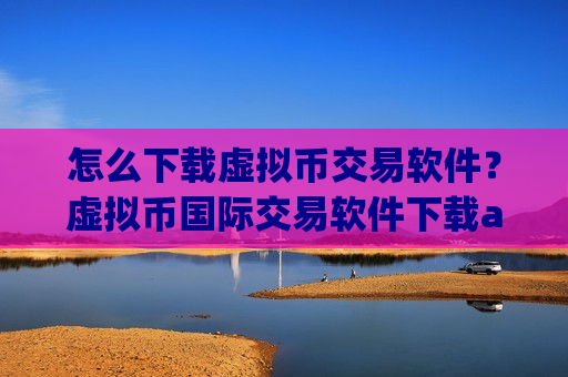 怎么下载虚拟币交易软件？虚拟币国际交易软件下载aqq下载