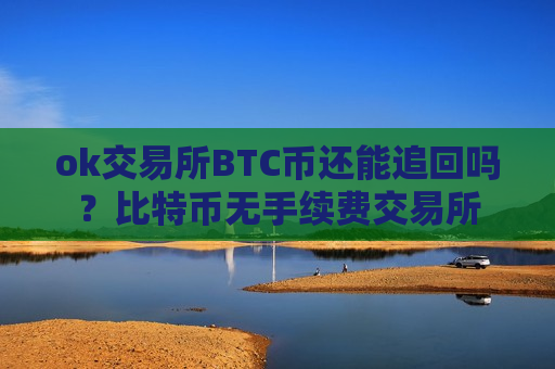 ok交易所BTC币还能追回吗？比特币无手续费交易所
