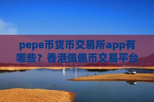 pepe币货币交易所app有哪些？香港佩佩币交易平台合法吗