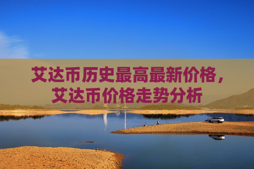 艾达币历史最高最新价格,艾达币价格走势分析-第1张图片-币圈网 艾达币历史最高最新价格,艾达币价格走势分析-第1张图片-币圈网