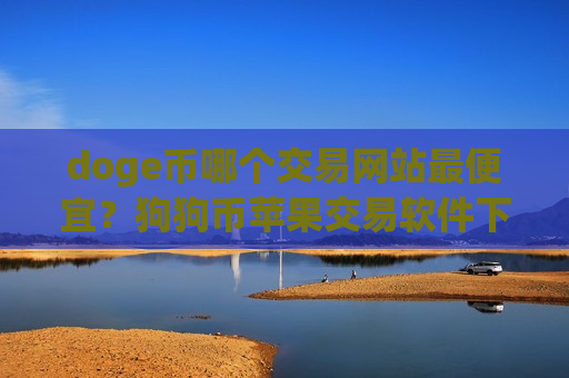 doge币哪个交易网站最便宜？狗狗币苹果交易软件下载