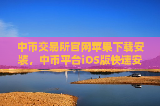 中币交易所官网苹果下载安装，中币平台iOS版快速安装指南-第1张图片-币圈网