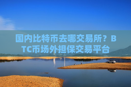 国内比特币去哪交易所？BTC币场外担保交易平台