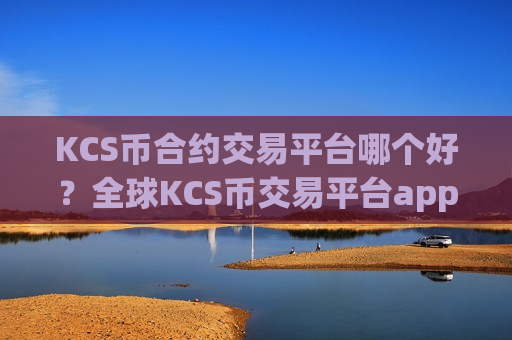 KCS币合约交易平台哪个好？全球KCS币交易平台app是干嘛的
