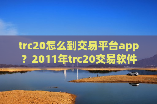 trc20怎么到交易平台app？2011年trc20交易软件