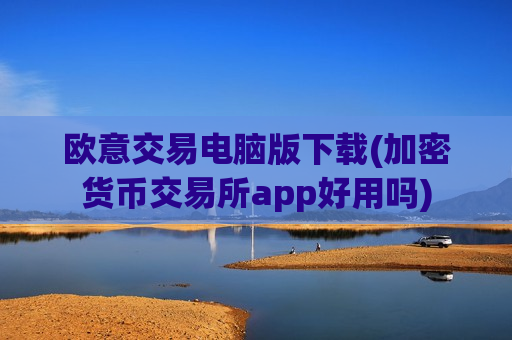 欧意交易电脑版下载(加密货币交易所app好用吗)