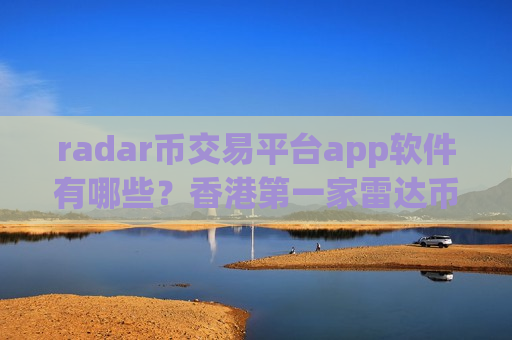 radar币交易平台app软件有哪些？香港第一家雷达币交易软件