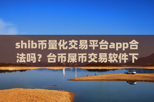 shib币量化交易平台app合法吗？台币屎币交易软件下载