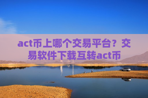 act币上哪个交易平台？交易软件下载互转act币