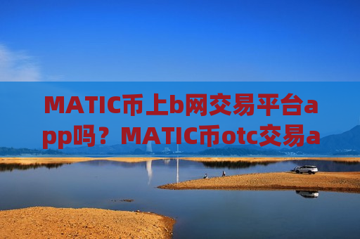 MATIC币上b网交易平台app吗？MATIC币otc交易app下载app