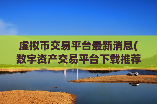虚拟币交易平台最新消息(数字资产交易平台下载推荐)