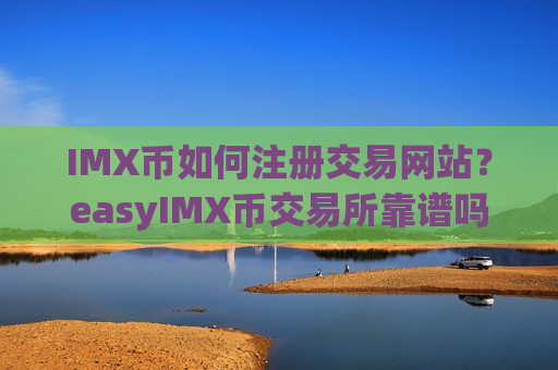 IMX币如何注册交易网站?easyIMX币交易所靠谱吗-第1张图片-币圈网 IMX币如何注册交易网站?easyIMX币交易所靠谱吗-第1张图片-币圈网