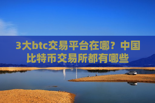 3大btc交易平台在哪？中国比特币交易所都有哪些