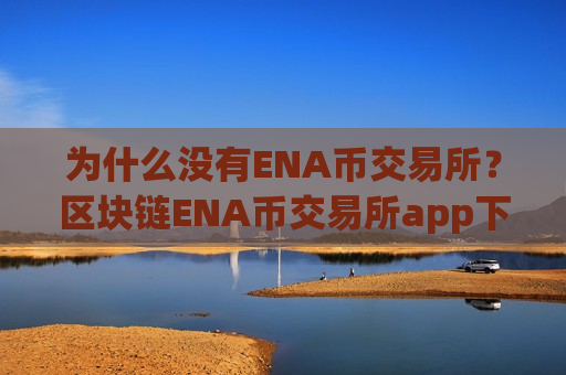 为什么没有ENA币交易所？区块链ENA币交易所app下载查询