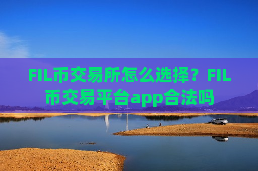 FIL币交易所怎么选择？FIL币交易平台app合法吗