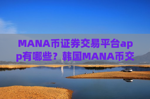 MANA币证券交易平台app有哪些？韩国MANA币交易软件注册