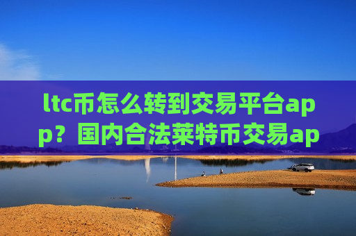 ltc币怎么转到交易平台app？国内合法莱特币交易app下载
