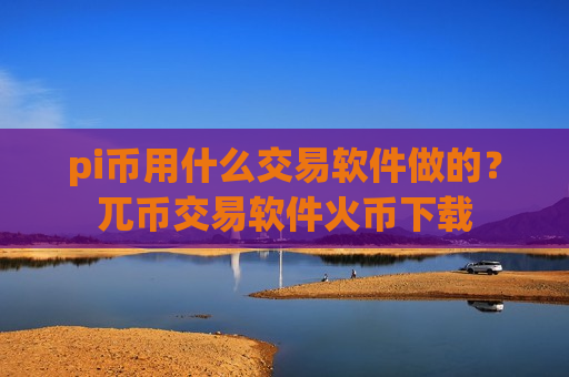 pi币用什么交易软件做的？兀币交易软件火币下载