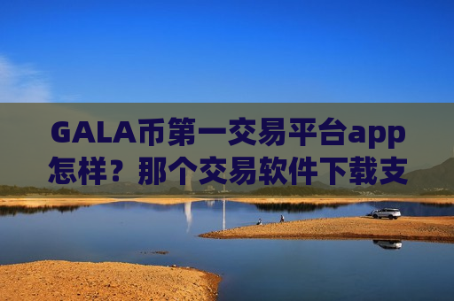 GALA币第一交易平台app怎样？那个交易软件下载支持GALA币