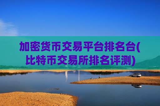 加密货币交易平台排名台(比特币交易所排名评测)