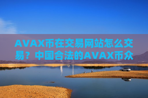 AVAX币在交易网站怎么交易？中国合法的AVAX币众筹交易软件下载