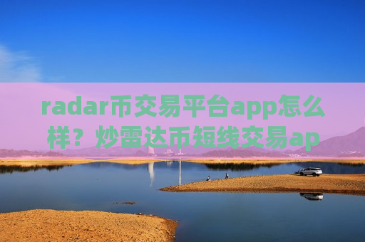 radar币交易平台app怎么样？炒雷达币短线交易app