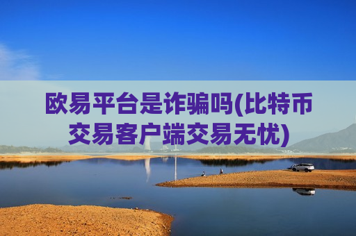 欧易平台是诈骗吗(比特币交易客户端交易无忧)
