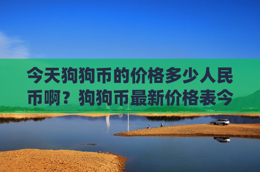 今天狗狗币的价格多少人民币啊？狗狗币最新价格表今日价(现价2.3139元)