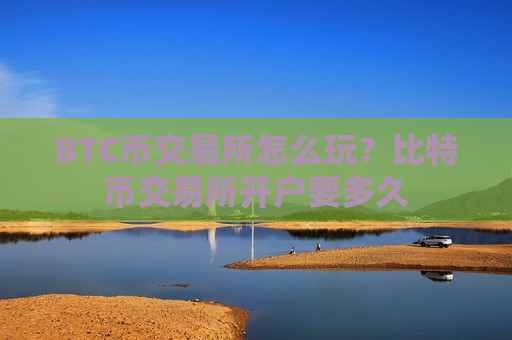 BTC币交易所怎么玩？比特币交易所开户要多久